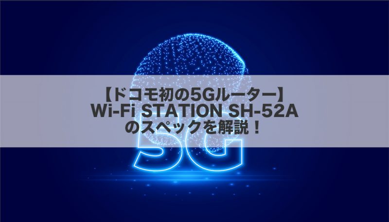 【ドコモ初の5Gルーター】Wi-Fi STATION SH-52Aのスペックを解説！